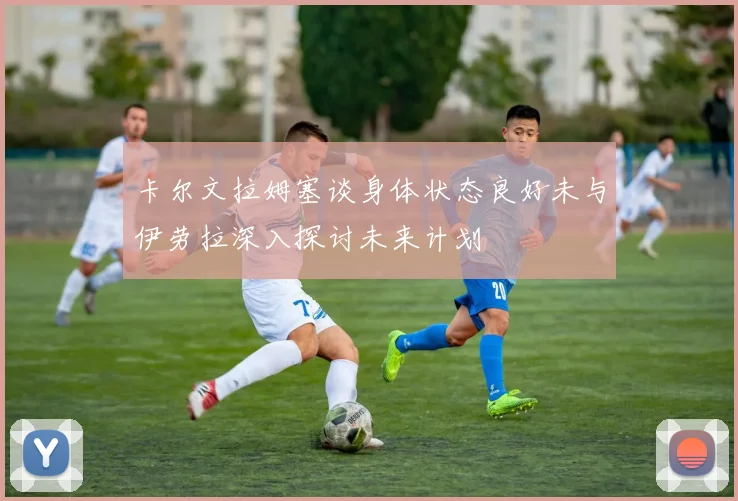 卡尔文拉姆塞谈身体状态良好未与伊劳拉深入探讨未来计划