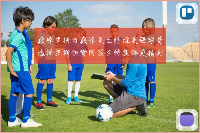 巅峰罗斯与巅峰莫兰特谁更强球哥选择罗斯但赞同莫兰特集锦更精彩