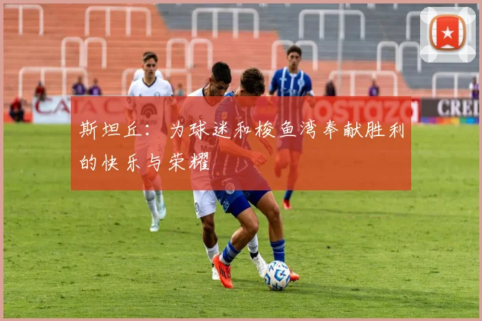 斯坦丘：为球迷和梭鱼湾奉献胜利的快乐与荣耀