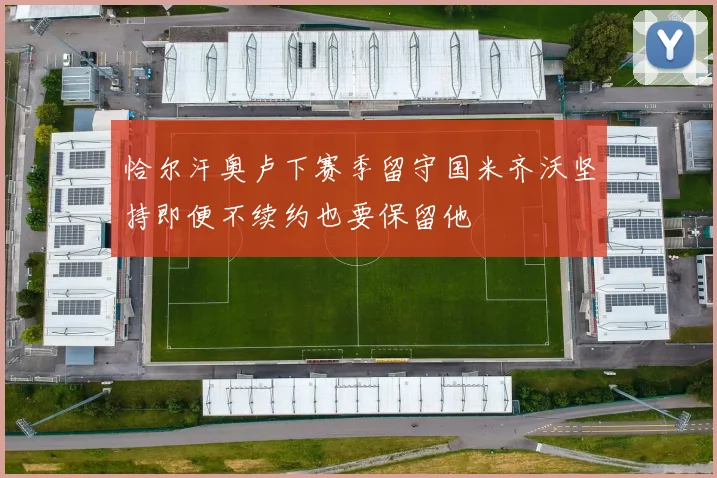 恰尔汗奥卢下赛季留守国米齐沃坚持即便不续约也要保留他