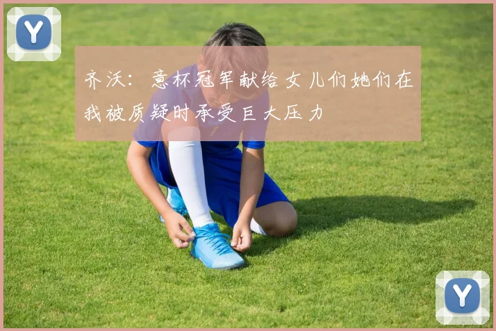 齐沃：意杯冠军献给女儿们她们在我被质疑时承受巨大压力