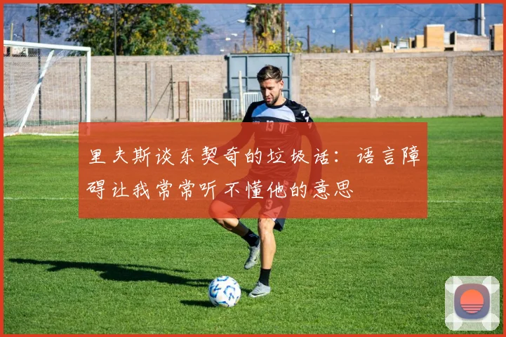 里夫斯谈东契奇的垃圾话：语言障碍让我常常听不懂他的意思