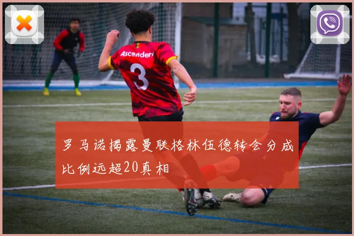 罗马诺揭露曼联格林伍德转会分成比例远超20真相