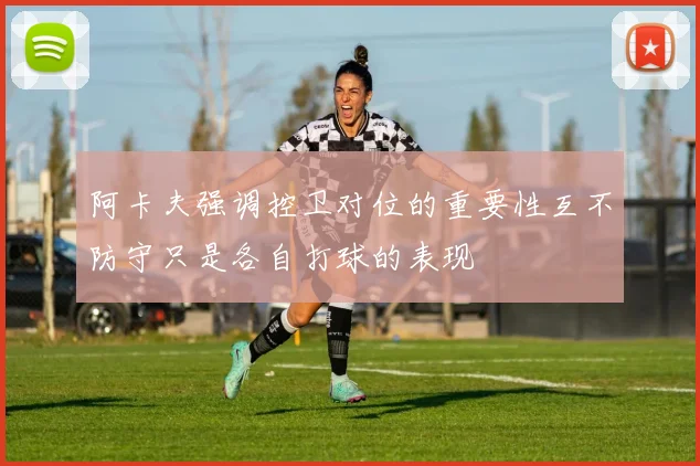 阿卡夫强调控卫对位的重要性互不防守只是各自打球的表现