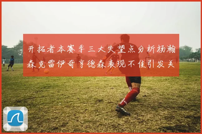 开拓者本赛季三大失望点分析杨瀚森克雷伊奇亨德森表现不佳引发关注