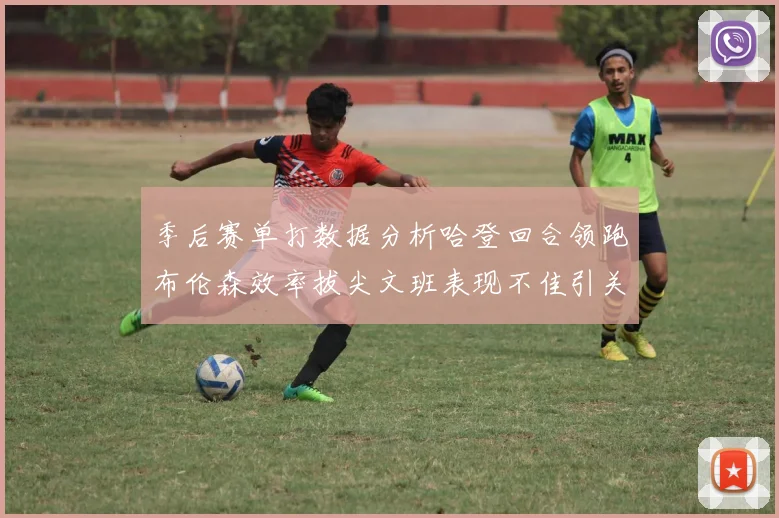 季后赛单打数据分析哈登回合领跑布伦森效率拔尖文班表现不佳引关注