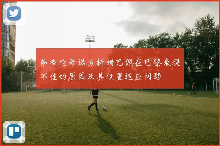 弗洛伦蒂诺分析姆巴佩在巴黎表现不佳的原因及其位置适应问题