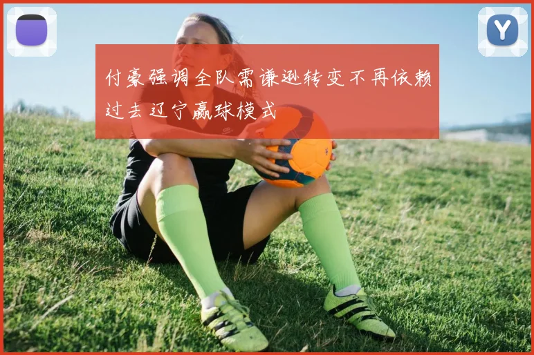 付豪强调全队需谦逊转变不再依赖过去辽宁赢球模式