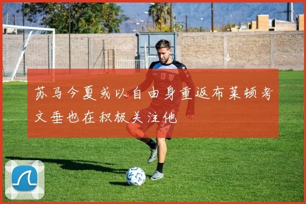 苏马今夏或以自由身重返布莱顿考文垂也在积极关注他