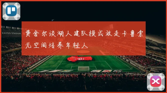 费舍尔谈湖人建队模式放走卡鲁索无空间培养年轻人