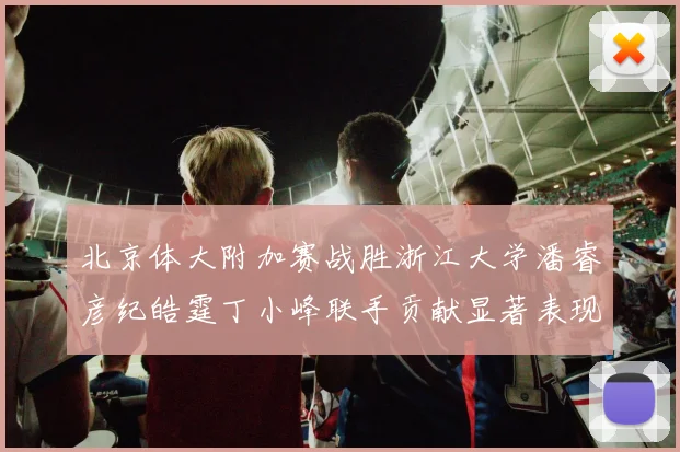 北京体大附加赛战胜浙江大学潘睿彦纪皓霆丁小峰联手贡献显著表现