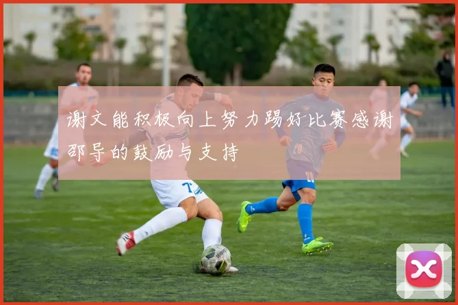 谢文能积极向上努力踢好比赛感谢邵导的鼓励与支持