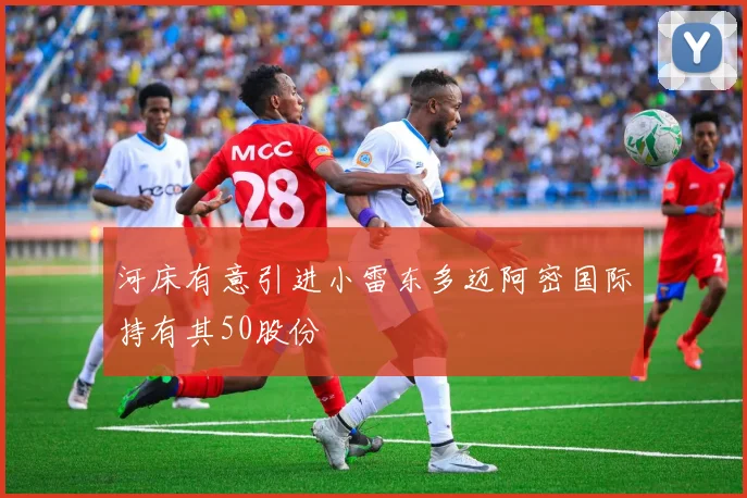 河床有意引进小雷东多迈阿密国际持有其50股份