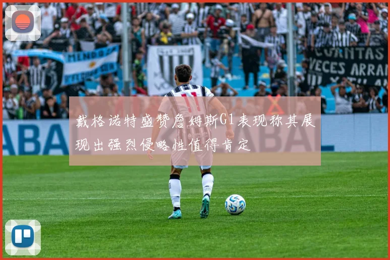 戴格诺特盛赞詹姆斯G1表现称其展现出强烈侵略性值得肯定